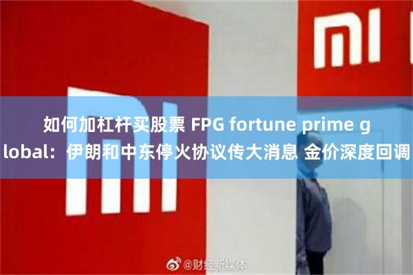 如何加杠杆买股票 FPG fortune prime global：伊朗和中东停火协议传大消息 金价深度回调