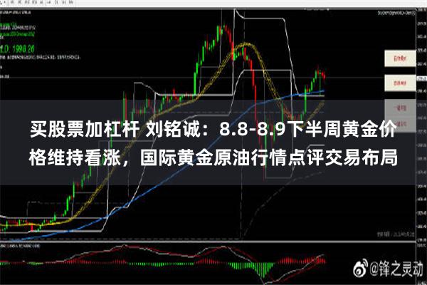 买股票加杠杆 刘铭诚：8.8-8.9下半周黄金价格维持看涨，国际黄金原油行情点评交易布局