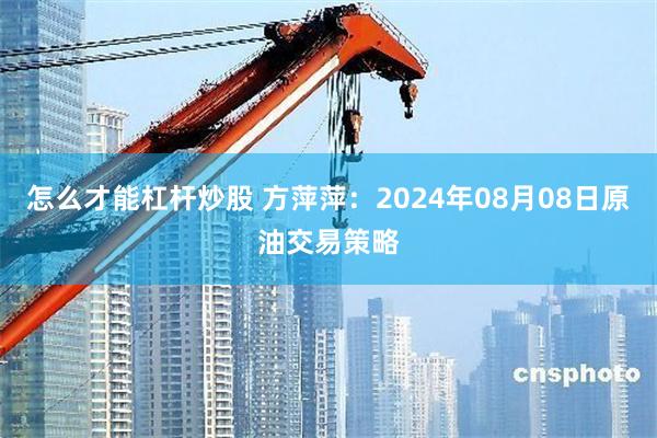 怎么才能杠杆炒股 方萍萍：2024年08月08日原油交易策略