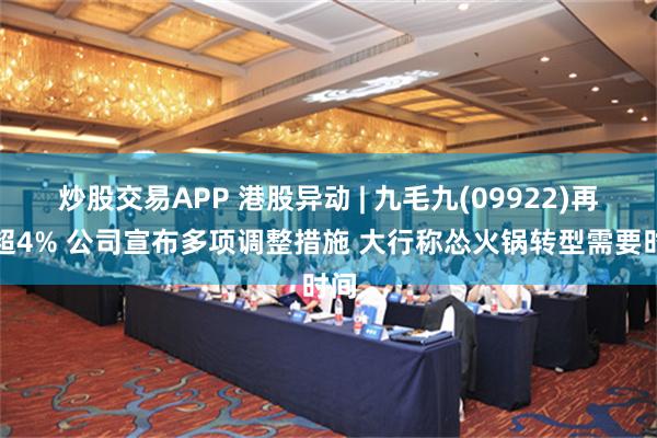 炒股交易APP 港股异动 | 九毛九(09922)再涨超4% 公司宣布多项调整措施 大行称怂火锅转型需要时间