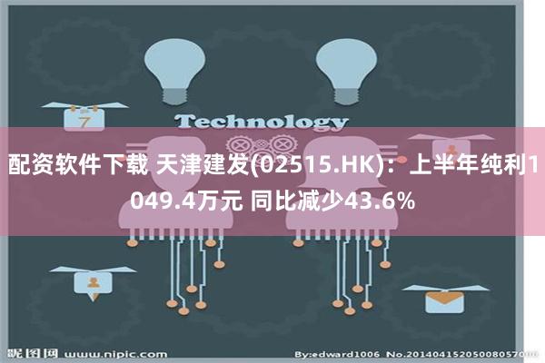 配资软件下载 天津建发(02515.HK)：上半年纯利1049.4万元 同比减少43.6%