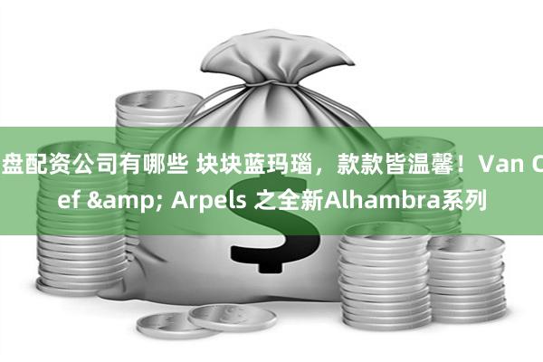 实盘配资公司有哪些 块块蓝玛瑙，款款皆温馨！Van Cleef & Arpels 之全新Alhambra系列