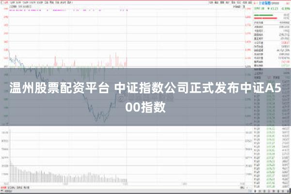 温州股票配资平台 中证指数公司正式发布中证A500指数