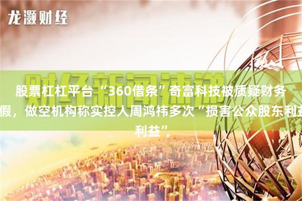 股票杠杠平台 “360借条”奇富科技被质疑财务造假，做空机构称实控人周鸿祎多次“损害公众股东利益”