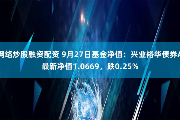 网络炒股融资配资 9月27日基金净值：兴业裕华债券A最新净值1.0669，跌0.25%