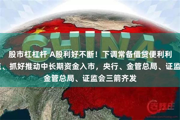 股市杠杠杆 A股利好不断！下调常备借贷便利利率20个基点、抓好推动中长期资金入市，央行、金管总局、证监会三箭齐发