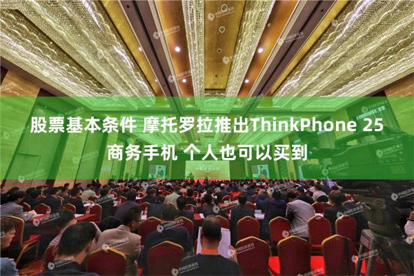 股票基本条件 摩托罗拉推出ThinkPhone 25商务手机 个人也可以买到