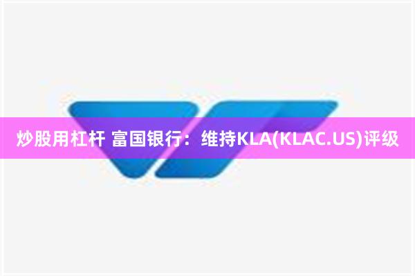 炒股用杠杆 富国银行：维持KLA(KLAC.US)评级