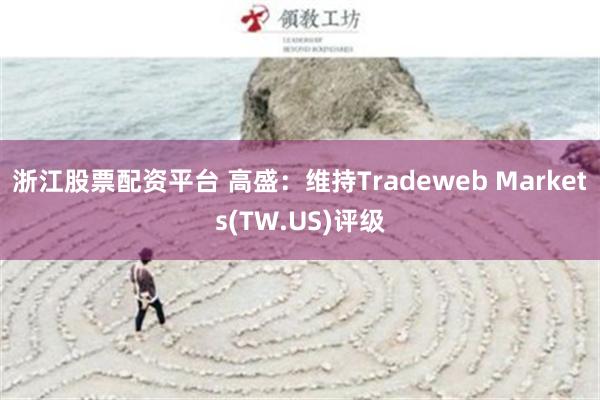 浙江股票配资平台 高盛：维持Tradeweb Markets(TW.US)评级