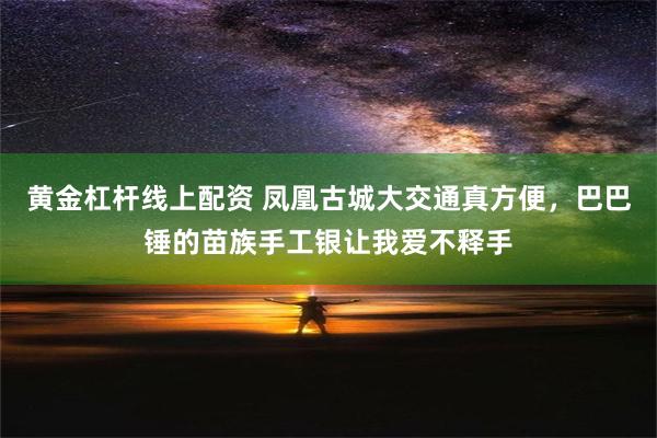 黄金杠杆线上配资 凤凰古城大交通真方便，巴巴锤的苗族手工银让我爱不释手