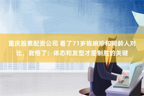 重庆股票配资公司 看了71岁陈婉珍和同龄人对比，我悟了：体态和发型才是制胜的关键