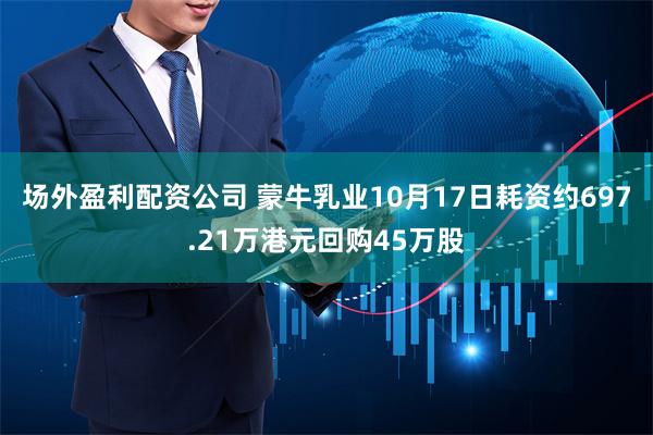 场外盈利配资公司 蒙牛乳业10月17日耗资约697.21万港元回购45万股