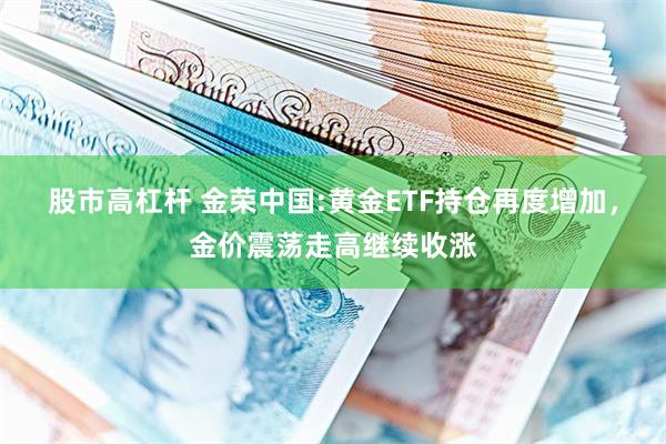 股市高杠杆 金荣中国:黄金ETF持仓再度增加，金价震荡走高继续收涨