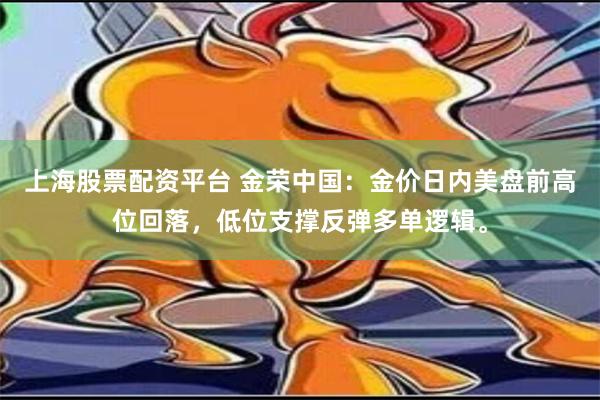 上海股票配资平台 金荣中国：金价日内美盘前高位回落，低位支撑反弹多单逻辑。