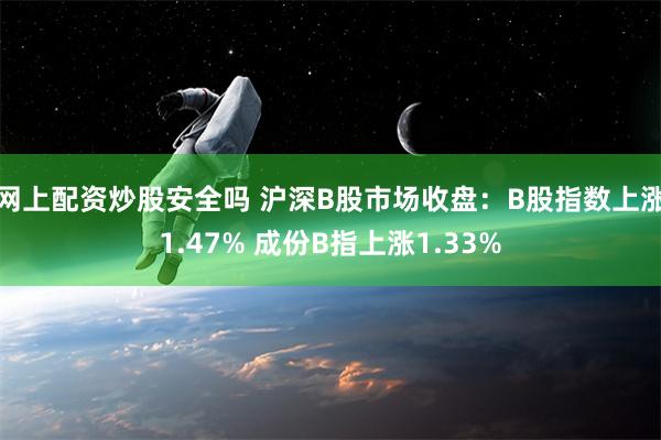 网上配资炒股安全吗 沪深B股市场收盘：B股指数上涨1.47% 成份B指上涨1.33%