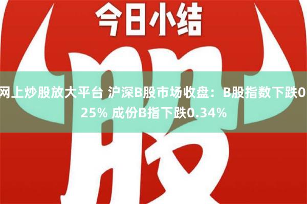 网上炒股放大平台 沪深B股市场收盘：B股指数下跌0.25% 成份B指下跌0.34%