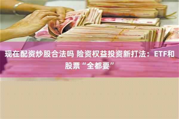 现在配资炒股合法吗 险资权益投资新打法：ETF和股票“全都要”