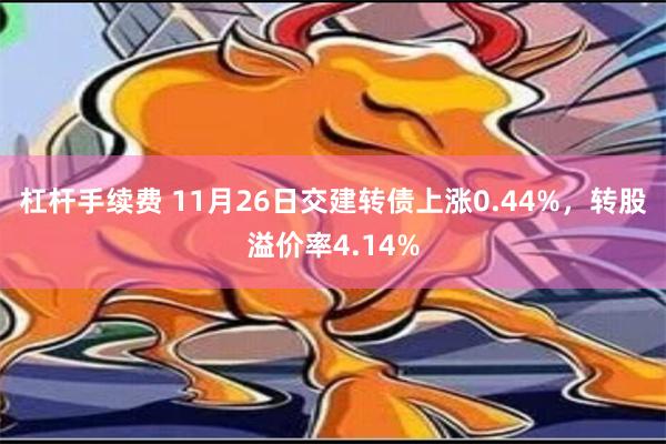 杠杆手续费 11月26日交建转债上涨0.44%，转股溢价率4.14%