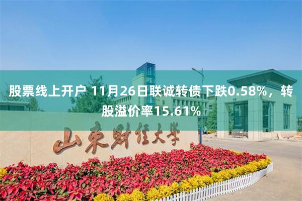 股票线上开户 11月26日联诚转债下跌0.58%，转股溢价率15.61%