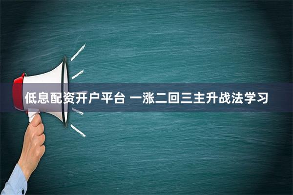 低息配资开户平台 一涨二回三主升战法学习