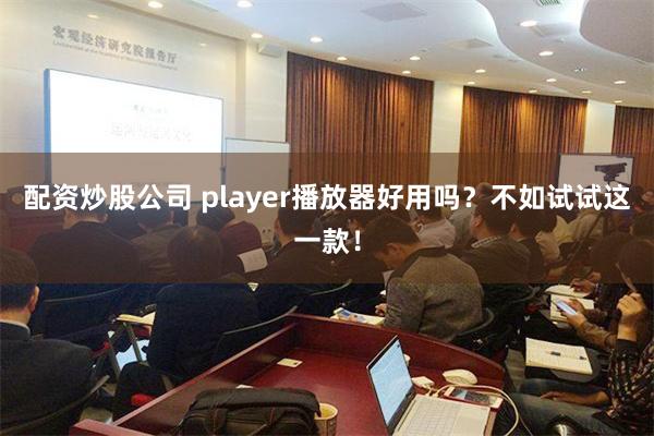 配资炒股公司 player播放器好用吗？不如试试这一款！