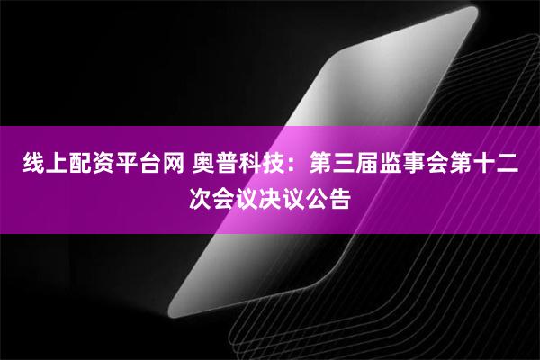 线上配资平台网 奥普科技：第三届监事会第十二次会议决议公告