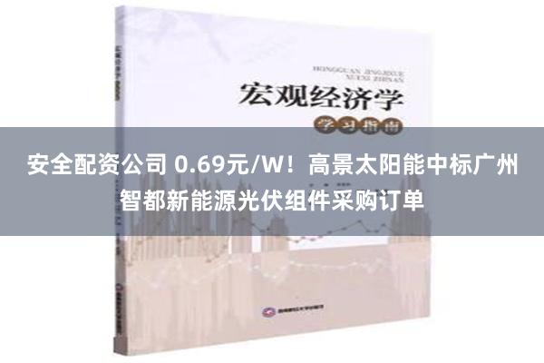 安全配资公司 0.69元/W！高景太阳能中标广州智都新能源光伏组件采购订单