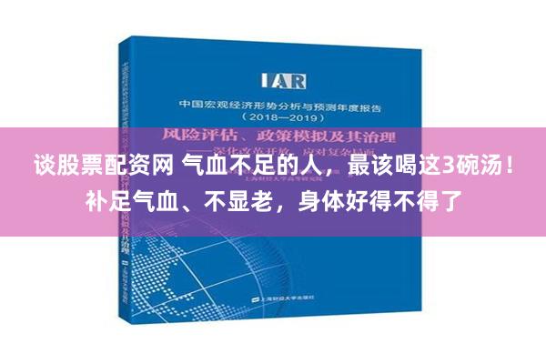 谈股票配资网 气血不足的人，最该喝这3碗汤！补足气血、不显老，身体好得不得了