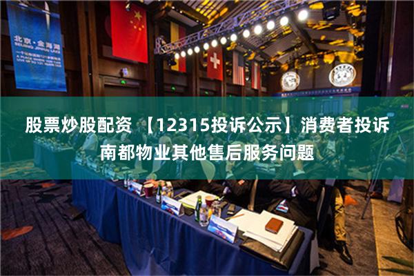 股票炒股配资 【12315投诉公示】消费者投诉南都物业其他售后服务问题