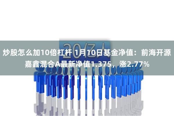 炒股怎么加10倍杠杆 1月10日基金净值：前海开源嘉鑫混合A最新净值1.375，涨2.77%