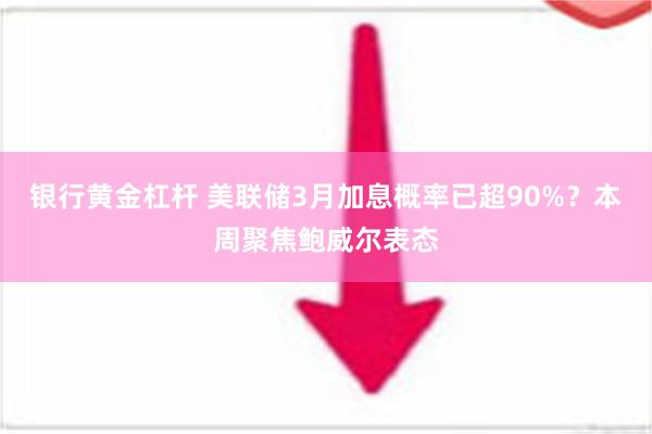 银行黄金杠杆 美联储3月加息概率已超90%？本周聚焦鲍威尔表态