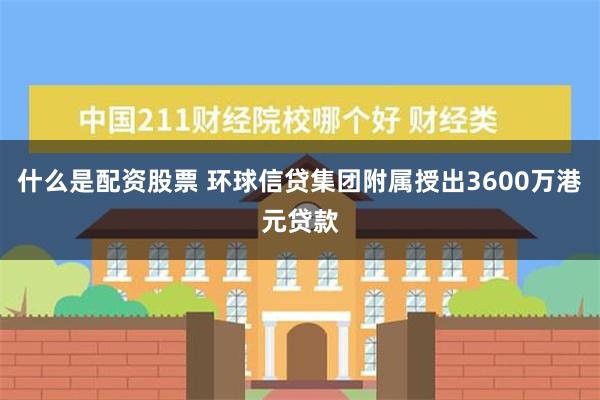 什么是配资股票 环球信贷集团附属授出3600万港元贷款