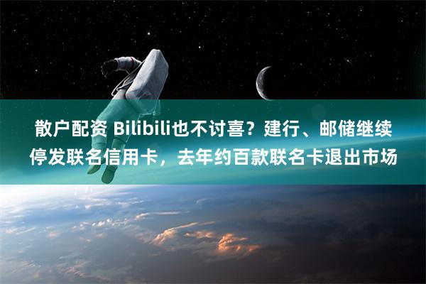 散户配资 Bilibili也不讨喜？建行、邮储继续停发联名信用卡，去年约百款联名卡退出市场