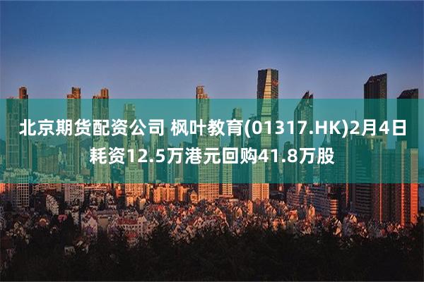 北京期货配资公司 枫叶教育(01317.HK)2月4日耗资12.5万港元回购41.8万股