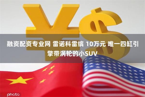 融资配资专业网 雷诺科雷缤 10万元 唯一四缸引擎带涡轮的小SUV