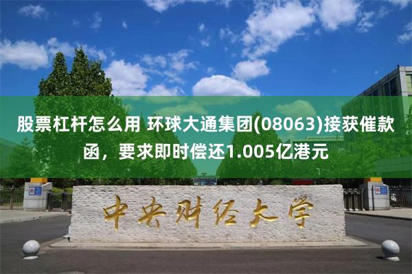 股票杠杆怎么用 环球大通集团(08063)接获催款函，要求即时偿还1.005亿港元